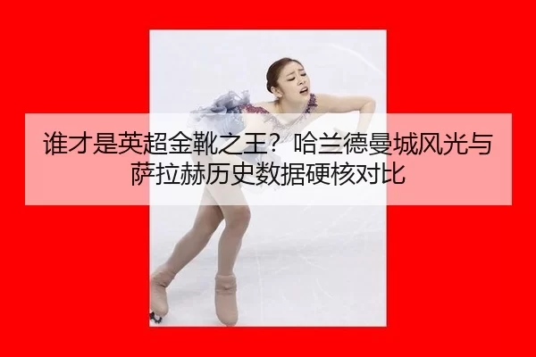 谁才是英超金靴之王？哈兰德曼城风光与萨拉赫历史数据硬核对比